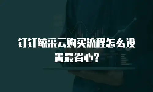 钉钉鲸采云购买流程怎么设置最省心？