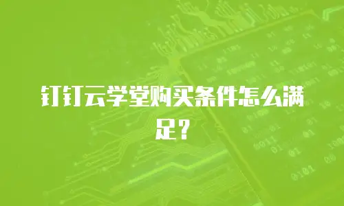 钉钉云学堂购买条件怎么满足？
