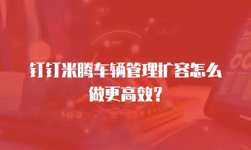 钉钉米腾车辆管理扩容怎么做更高效？