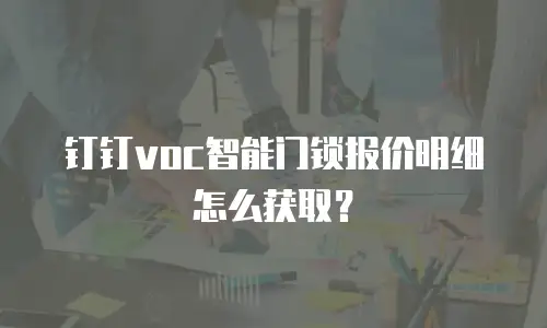 钉钉voc智能门锁报价明细怎么获取？