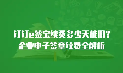 钉钉e签宝续费多少天能用？企业电子签章续费全解析