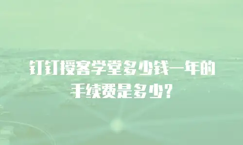 钉钉授客学堂多少钱一年的手续费是多少？