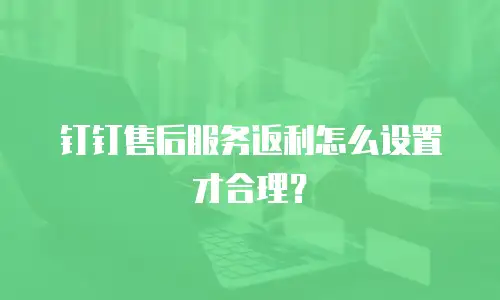 钉钉售后服务返利怎么设置才合理？