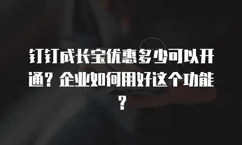 钉钉成长宝优惠多少可以开通？企业如何用好这个功能？