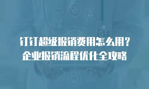 钉钉超级报销费用怎么用？企业报销流程优化全攻略
