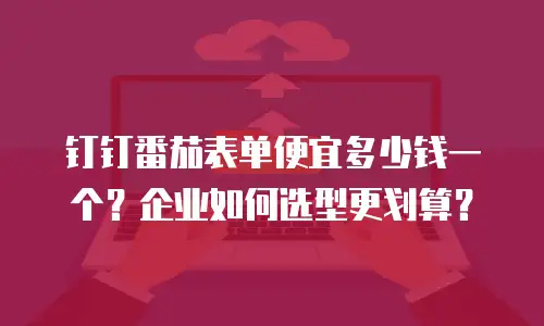 钉钉番茄表单便宜多少钱一个？企业如何选型更划算？