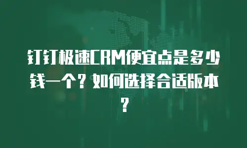 钉钉极速CRM便宜点是多少钱一个？如何选择合适版本？