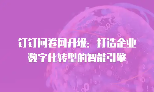 钉钉问卷网升级：打造企业数字化转型的智能引擎