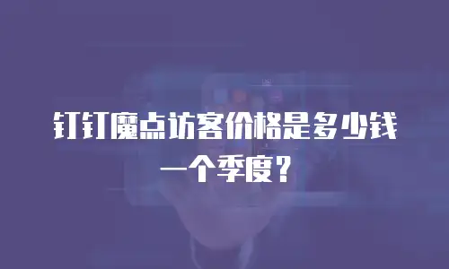 钉钉魔点访客价格是多少钱一个季度？
