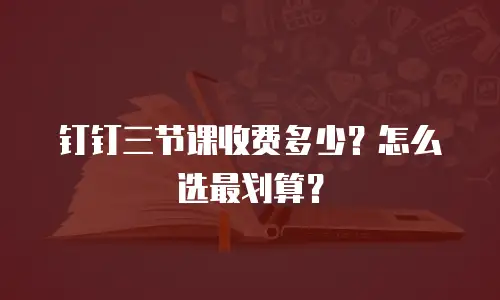 钉钉三节课收费多少？怎么选最划算？