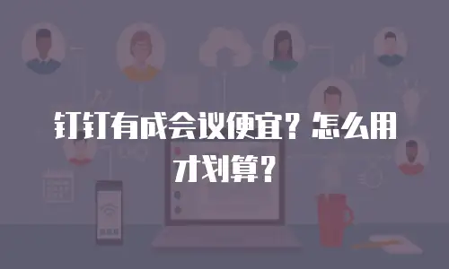 钉钉有成会议便宜？怎么用才划算？