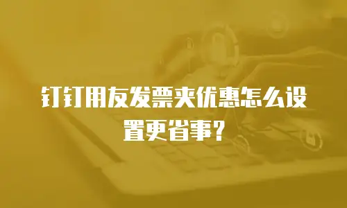 钉钉用友发票夹优惠怎么设置更省事？