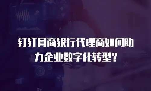 钉钉网商银行代理商如何助力企业数字化转型？