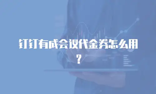 钉钉有成会议代金券怎么用？