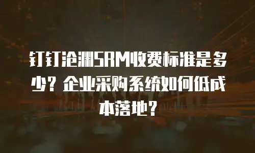 钉钉沧渊SRM收费标准是多少？企业采购系统如何低成本落地？