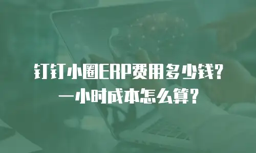 钉钉小圈ERP费用多少钱？一小时成本怎么算？
