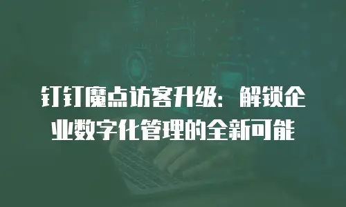 钉钉魔点访客升级：解锁企业数字化管理的全新可能