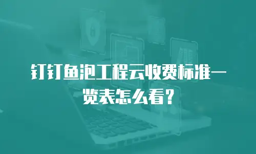 钉钉鱼泡工程云收费标准一览表怎么看？