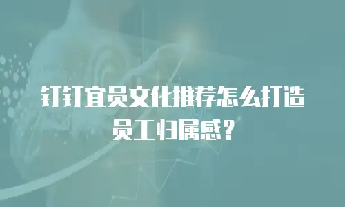 钉钉宜员文化推荐怎么打造员工归属感？
