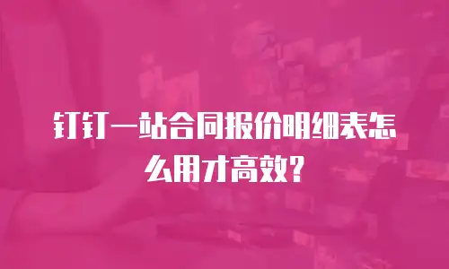 钉钉一站合同报价明细表怎么用才高效？