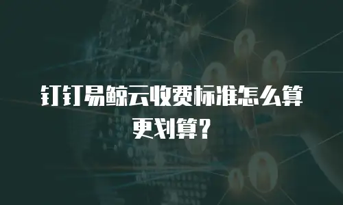 钉钉易鲸云收费标准怎么算更划算？
