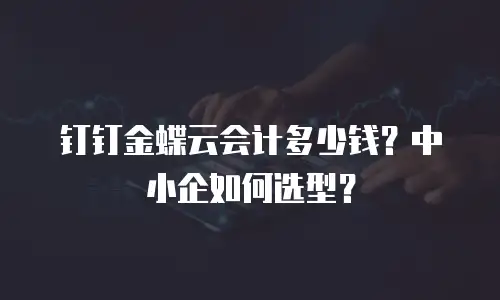 钉钉金蝶云会计多少钱？中小企如何选型？