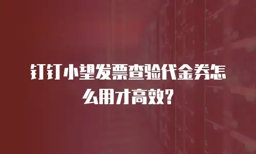 钉钉小望发票查验代金券怎么用才高效？