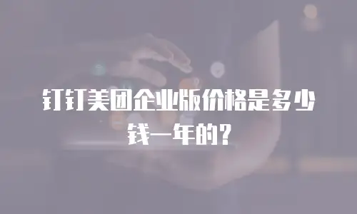 钉钉美团企业版价格是多少钱一年的？