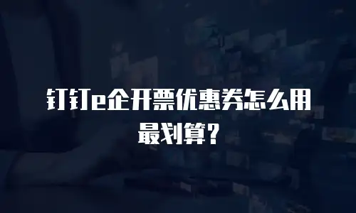 钉钉e企开票优惠券怎么用最划算？