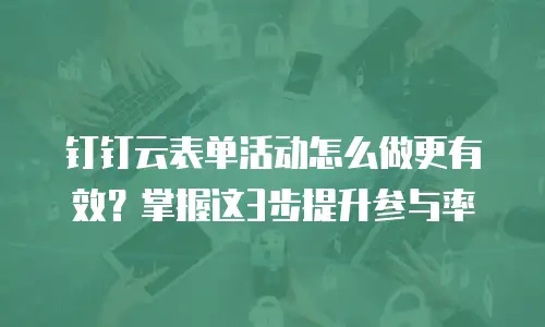 钉钉云表单活动怎么做更有效？掌握这3步提升参与率