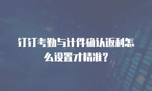 钉钉考勤与计件确认返利怎么设置才精准？
