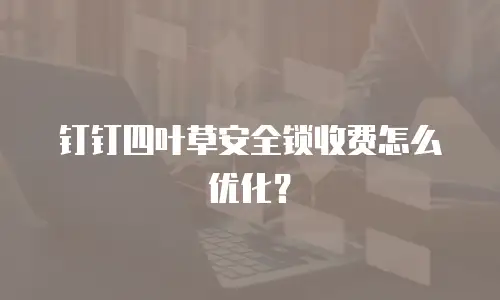 钉钉四叶草安全锁收费怎么优化？