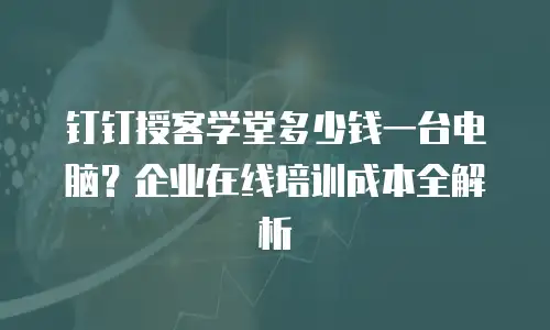 钉钉授客学堂多少钱一台电脑？企业在线培训成本全解析