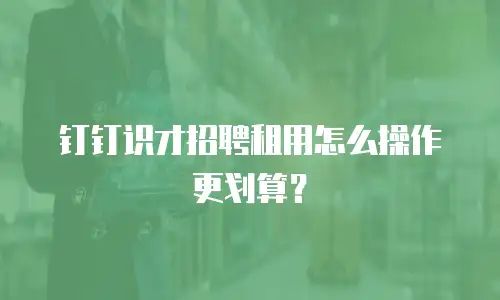 钉钉识才招聘租用怎么操作更划算？