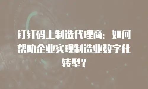 钉钉码上制造代理商：如何帮助企业实现制造业数字化转型？