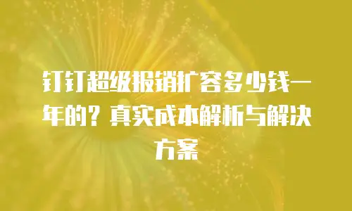 钉钉超级报销扩容多少钱一年的？真实成本解析与解决方案