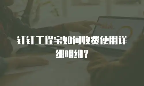 钉钉工程宝如何收费使用详细明细？