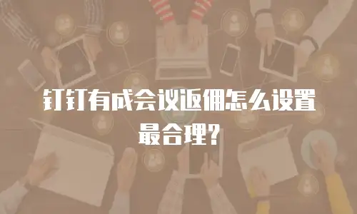 钉钉有成会议返佣怎么设置最合理？