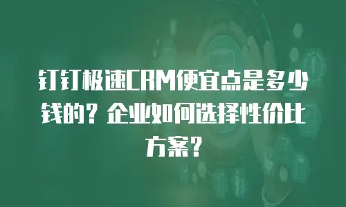 钉钉极速CRM便宜点是多少钱的？企业如何选择性价比方案？