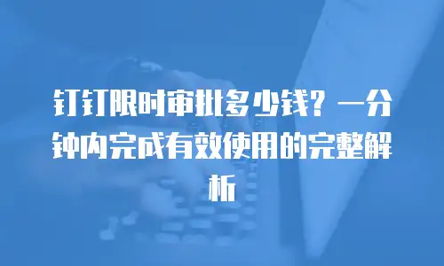 钉钉限时审批多少钱？一分钟内完成有效使用的完整解析