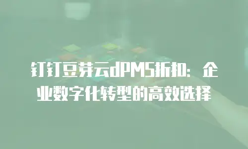 钉钉豆芽云dPMS折扣：企业数字化转型的高效选择