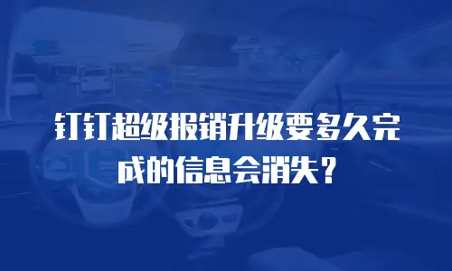 钉钉超级报销升级要多久完成的信息会消失？