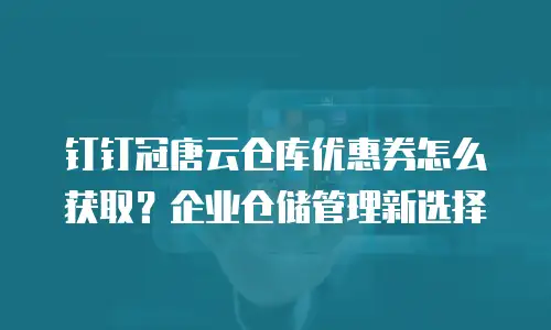 钉钉冠唐云仓库优惠券怎么获取？企业仓储管理新选择