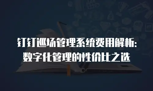 钉钉巡场管理系统费用解析：数字化管理的性价比之选