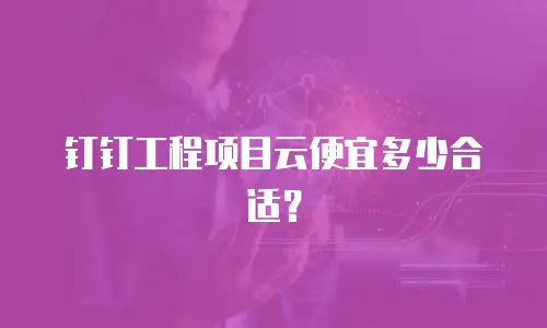 钉钉工程项目云便宜多少合适？