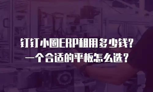 钉钉小圈ERP租用多少钱？一个合适的平板怎么选？