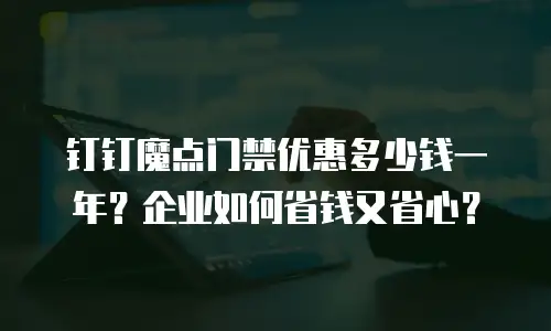 钉钉魔点门禁优惠多少钱一年？企业如何省钱又省心？
