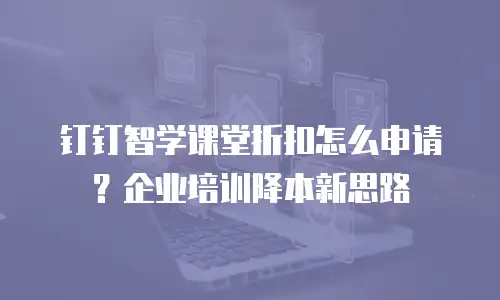 钉钉智学课堂折扣怎么申请？企业培训降本新思路