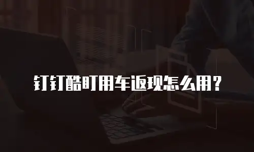 钉钉酷盯用车返现怎么用？