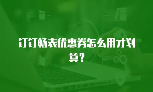 钉钉畅表优惠券怎么用才划算？